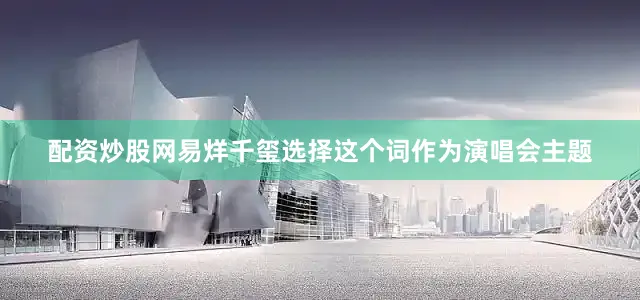 配资炒股网易烊千玺选择这个词作为演唱会主题