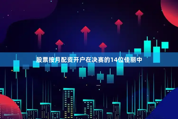 股票按月配资开户在决赛的14位佳丽中