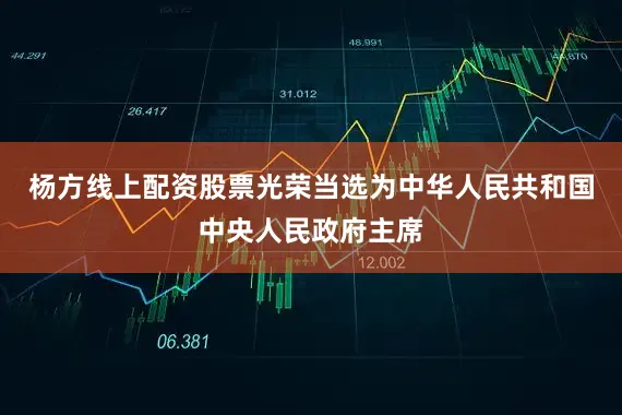 杨方线上配资股票光荣当选为中华人民共和国中央人民政府主席