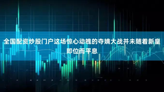 全国配资炒股门户这场惊心动魄的夺嫡大战并未随着新皇即位而平息