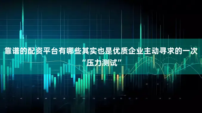 靠谱的配资平台有哪些其实也是优质企业主动寻求的一次“压力测试”