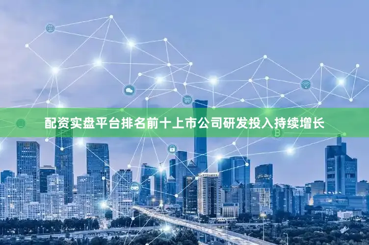 配资实盘平台排名前十上市公司研发投入持续增长