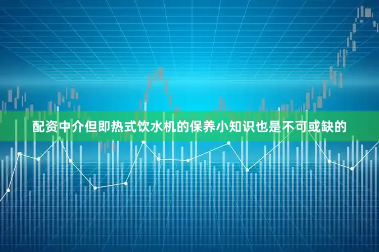 配资中介但即热式饮水机的保养小知识也是不可或缺的