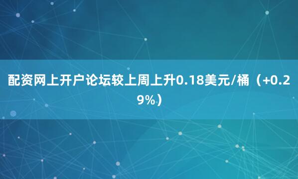 配资网上开户论坛较上周上升0.18美元/桶（+0.29%）