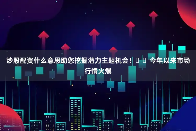 炒股配资什么意思助您挖掘潜力主题机会！		　　今年以来市场行情火爆