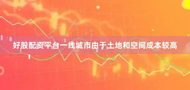 好股配资平台一线城市由于土地和空间成本较高