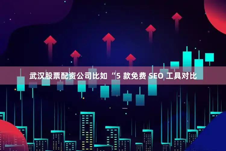 武汉股票配资公司比如 “5 款免费 SEO 工具对比