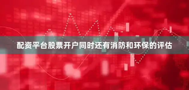 配资平台股票开户同时还有消防和环保的评估