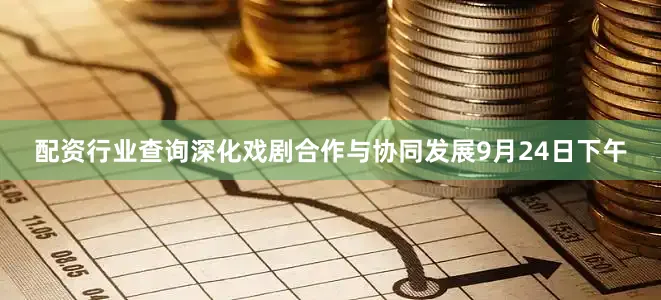 配资行业查询深化戏剧合作与协同发展9月24日下午
