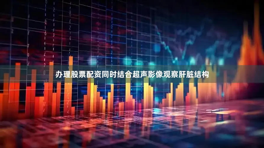 办理股票配资同时结合超声影像观察肝脏结构