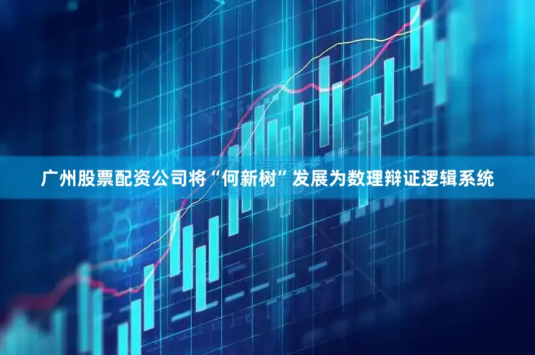 广州股票配资公司将“何新树”发展为数理辩证逻辑系统