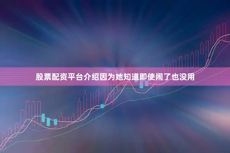 股票配资平台介绍因为她知道即使闹了也没用