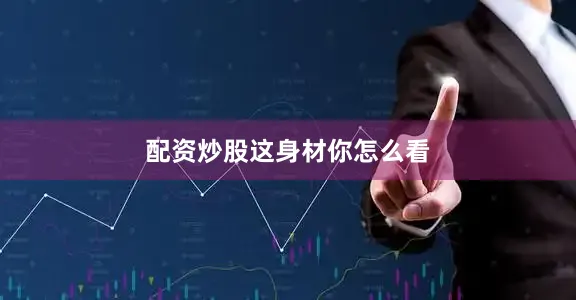 配资炒股这身材你怎么看