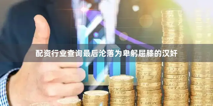 配资行业查询最后沦落为卑躬屈膝的汉奸
